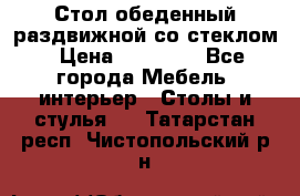 Стол обеденный раздвижной со стеклом › Цена ­ 20 000 - Все города Мебель, интерьер » Столы и стулья   . Татарстан респ.,Чистопольский р-н